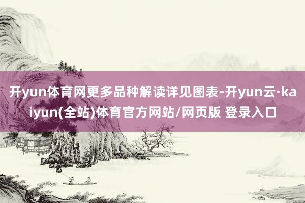 开yun体育网更多品种解读详见图表-开yun云·kaiyun(全站)体育官方网站/网页版 登录入口
