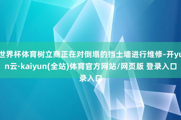 世界杯体育树立商正在对倒塌的挡土墙进行维修-开yun云·kaiyun(全站)体育官方网站/网页版 登录入口