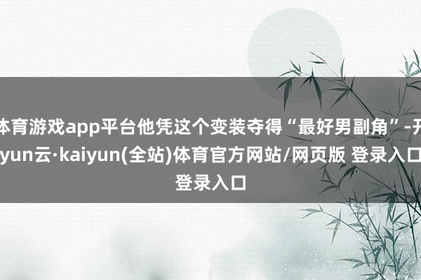 体育游戏app平台他凭这个变装夺得“最好男副角”-开yun云·kaiyun(全站)体育官方网站/网页版 登录入口