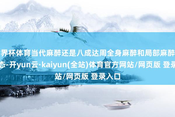 世界杯体育当代麻醉还是八成达周全身麻醉和局部麻醉两种形态-开yun云·kaiyun(全站)体育官方网站/网页版 登录入口