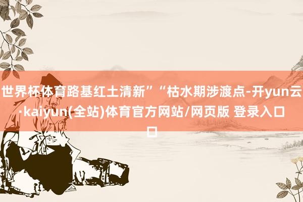 世界杯体育路基红土清新”“枯水期涉渡点-开yun云·kaiyun(全站)体育官方网站/网页版 登录入口