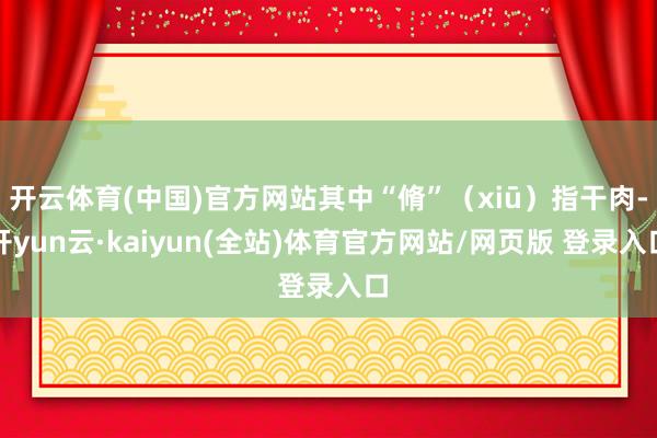开云体育(中国)官方网站其中“脩”（xiū）指干肉-开yun云·kaiyun(全站)体育官方网站/网页版 登录入口