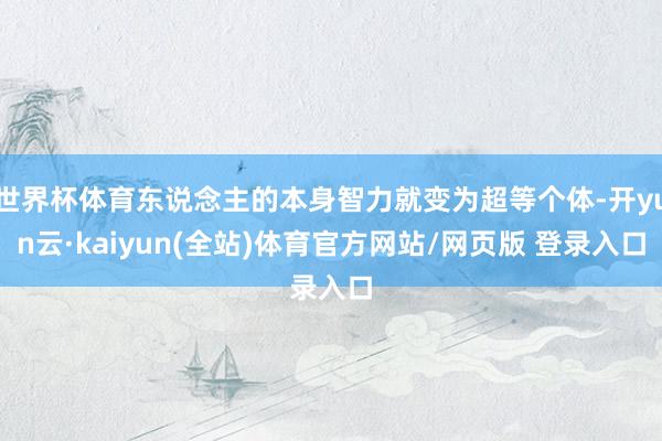 世界杯体育东说念主的本身智力就变为超等个体-开yun云·kaiyun(全站)体育官方网站/网页版 登录入口