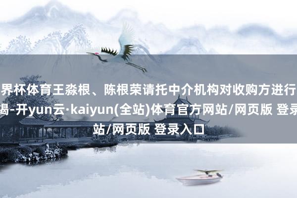 世界杯体育王淼根、陈根荣请托中介机构对收购方进行尽责拜谒-开yun云·kaiyun(全站)体育官方网站/网页版 登录入口
