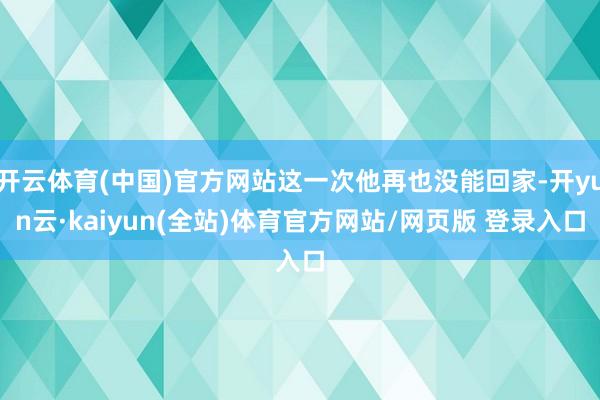 开云体育(中国)官方网站这一次他再也没能回家-开yun云·kaiyun(全站)体育官方网站/网页版 登录入口