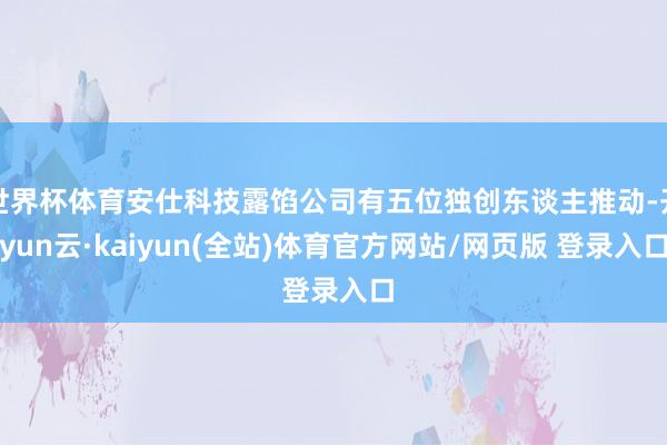 世界杯体育安仕科技露馅公司有五位独创东谈主推动-开yun云·kaiyun(全站)体育官方网站/网页版 登录入口