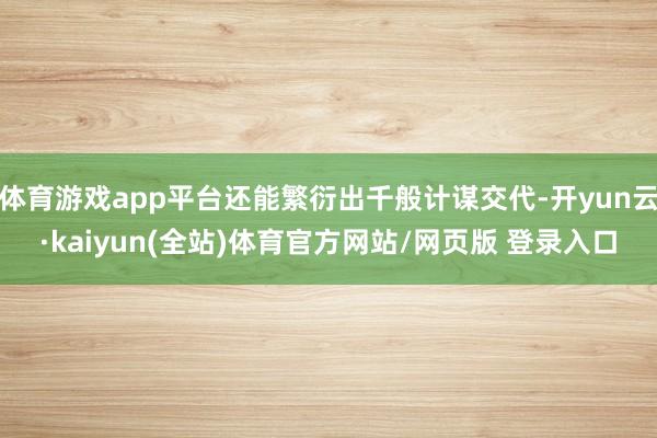 体育游戏app平台还能繁衍出千般计谋交代-开yun云·kaiyun(全站)体育官方网站/网页版 登录入口