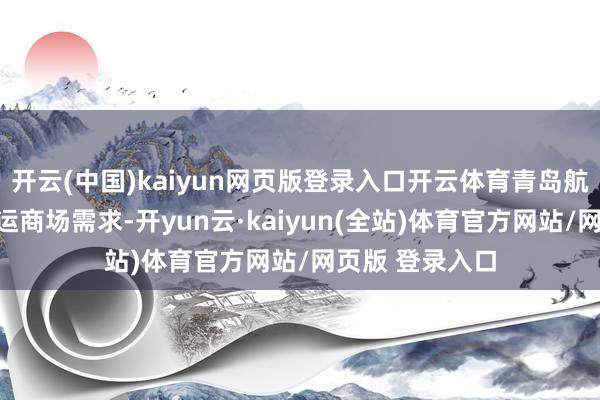 开云(中国)kaiyun网页版登录入口开云体育青岛航空积极反映暑运商场需求-开yun云·kaiyun(全站)体育官方网站/网页版 登录入口