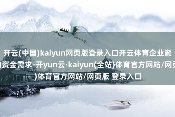 开云(中国)kaiyun网页版登录入口开云体育企业濒临扩大坐蓐的资金需求-开yun云·kaiyun(全站)体育官方网站/网页版 登录入口