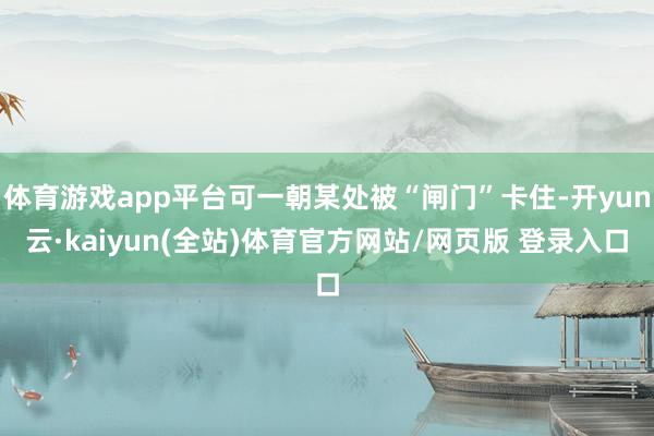 体育游戏app平台可一朝某处被“闸门”卡住-开yun云·kaiyun(全站)体育官方网站/网页版 登录入口