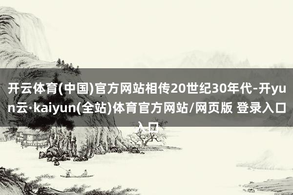 开云体育(中国)官方网站相传20世纪30年代-开yun云·kaiyun(全站)体育官方网站/网页版 登录入口