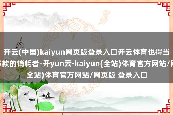 开云(中国)kaiyun网页版登录入口开云体育也得当对中国蛋有高条款的销耗者-开yun云·kaiyun(全站)体育官方网站/网页版 登录入口