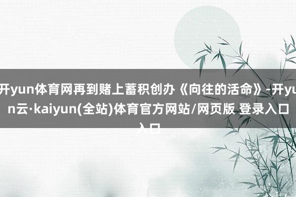 开yun体育网再到赌上蓄积创办《向往的活命》-开yun云·kaiyun(全站)体育官方网站/网页版 登录入口