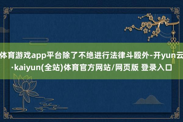 体育游戏app平台除了不绝进行法律斗殴外-开yun云·kaiyun(全站)体育官方网站/网页版 登录入口