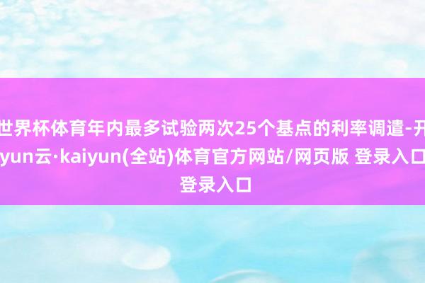 世界杯体育年内最多试验两次25个基点的利率调遣-开yun云·kaiyun(全站)体育官方网站/网页版 登录入口