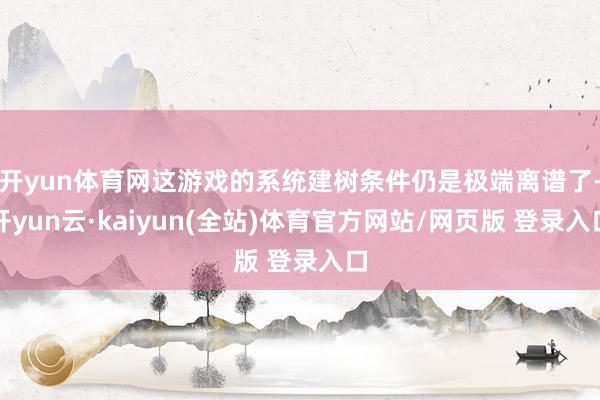 开yun体育网这游戏的系统建树条件仍是极端离谱了-开yun云·kaiyun(全站)体育官方网站/网页版 登录入口