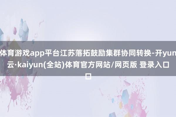 体育游戏app平台江苏落拓鼓励集群协同转换-开yun云·kaiyun(全站)体育官方网站/网页版 登录入口