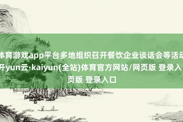 体育游戏app平台多地组织召开餐饮企业谈话会等活动-开yun云·kaiyun(全站)体育官方网站/网页版 登录入口