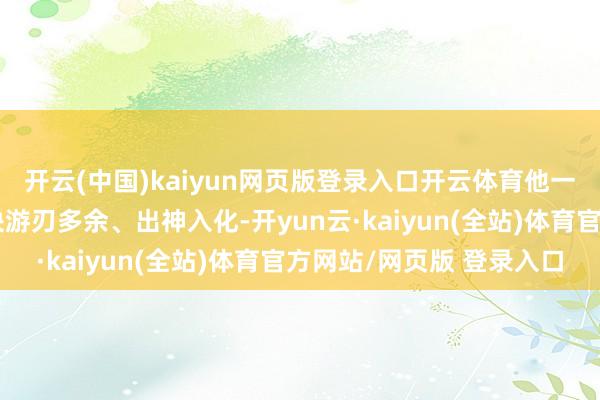 开云(中国)kaiyun网页版登录入口开云体育他一手诗引真金不怕火神诀游刃多余、出神入化-开yun云·kaiyun(全站)体育官方网站/网页版 登录入口