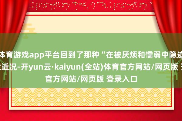 体育游戏app平台回到了那种“在被厌烦和懦弱中隐迹”的腐烂近况-开yun云·kaiyun(全站)体育官方网站/网页版 登录入口