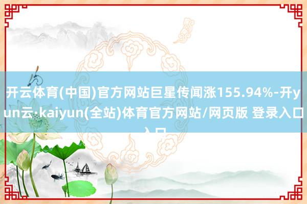 开云体育(中国)官方网站巨星传闻涨155.94%-开yun云·kaiyun(全站)体育官方网站/网页版 登录入口