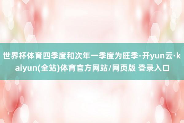 世界杯体育四季度和次年一季度为旺季-开yun云·kaiyun(全站)体育官方网站/网页版 登录入口