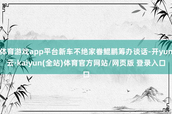 体育游戏app平台新车不绝家眷鲲鹏筹办谈话-开yun云·kaiyun(全站)体育官方网站/网页版 登录入口