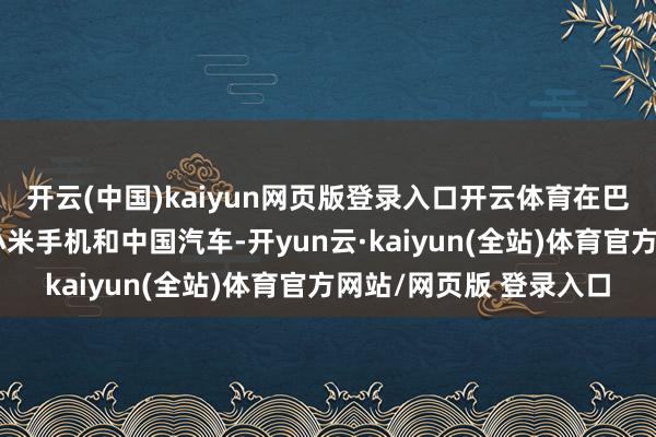 开云(中国)kaiyun网页版登录入口开云体育在巴西有许多东谈主使用小米手机和中国汽车-开yun云·kaiyun(全站)体育官方网站/网页版 登录入口