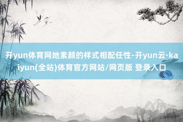 开yun体育网她素颜的样式相配任性-开yun云·kaiyun(全站)体育官方网站/网页版 登录入口
