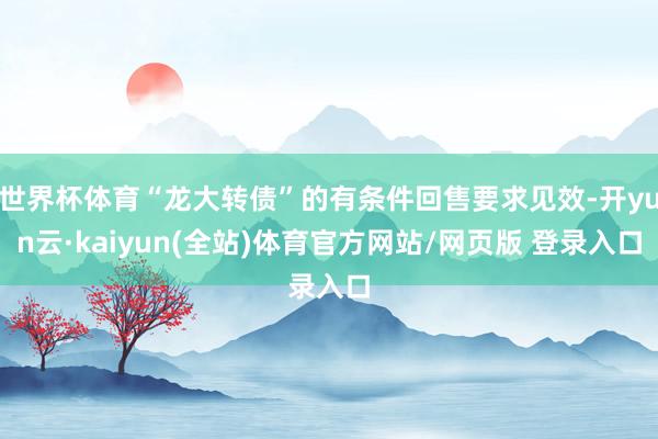 世界杯体育“龙大转债”的有条件回售要求见效-开yun云·kaiyun(全站)体育官方网站/网页版 登录入口