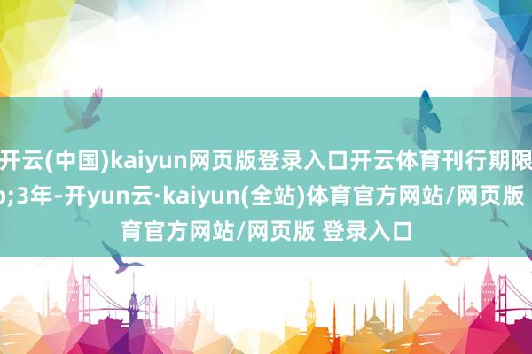 开云(中国)kaiyun网页版登录入口开云体育刊行期限为&ensp;3年-开yun云·kaiyun(全站)体育官方网站/网页版 登录入口