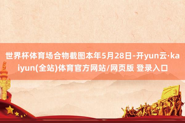 世界杯体育场合物截图本年5月28日-开yun云·kaiyun(全站)体育官方网站/网页版 登录入口