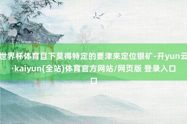 世界杯体育目下莫得特定的要津来定位银矿-开yun云·kaiyun(全站)体育官方网站/网页版 登录入口