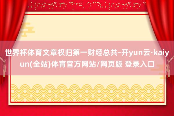 世界杯体育文章权归第一财经总共-开yun云·kaiyun(全站)体育官方网站/网页版 登录入口