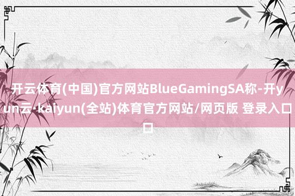 开云体育(中国)官方网站BlueGamingSA称-开yun云·kaiyun(全站)体育官方网站/网页版 登录入口