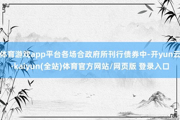 体育游戏app平台各场合政府所刊行债券中-开yun云·kaiyun(全站)体育官方网站/网页版 登录入口