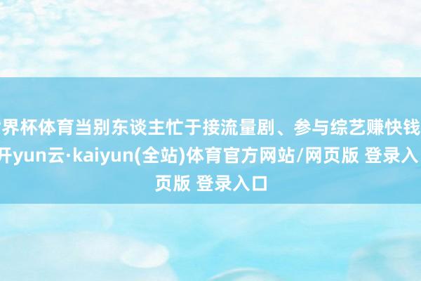 世界杯体育当别东谈主忙于接流量剧、参与综艺赚快钱时-开yun云·kaiyun(全站)体育官方网站/网页版 登录入口