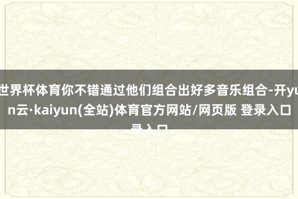 世界杯体育你不错通过他们组合出好多音乐组合-开yun云·kaiyun(全站)体育官方网站/网页版 登录入口