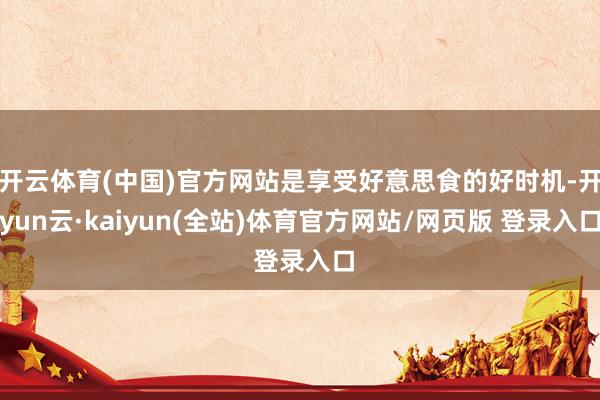 开云体育(中国)官方网站是享受好意思食的好时机-开yun云·kaiyun(全站)体育官方网站/网页版 登录入口