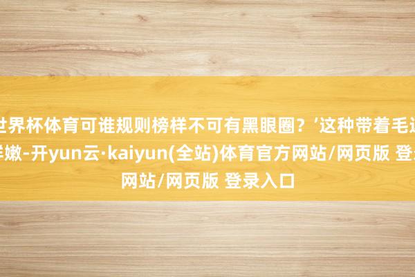 世界杯体育可谁规则榜样不可有黑眼圈?’这种带着毛边感的鲜嫩-开yun云·kaiyun(全站)体育官方网站/网页版 登录入口