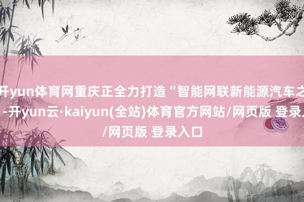 开yun体育网重庆正全力打造“智能网联新能源汽车之都”-开yun云·kaiyun(全站)体育官方网站/网页版 登录入口
