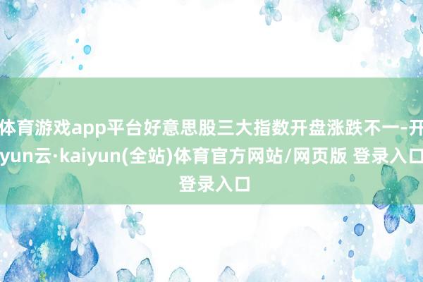 体育游戏app平台好意思股三大指数开盘涨跌不一-开yun云·kaiyun(全站)体育官方网站/网页版 登录入口