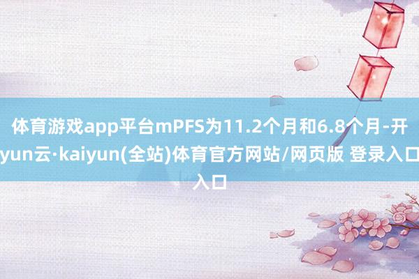体育游戏app平台mPFS为11.2个月和6.8个月-开yun云·kaiyun(全站)体育官方网站/网页版 登录入口