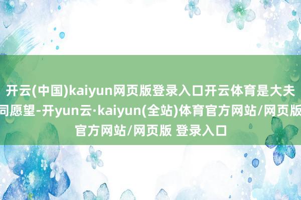 开云(中国)kaiyun网页版登录入口开云体育是大夫和患者共同愿望-开yun云·kaiyun(全站)体育官方网站/网页版 登录入口