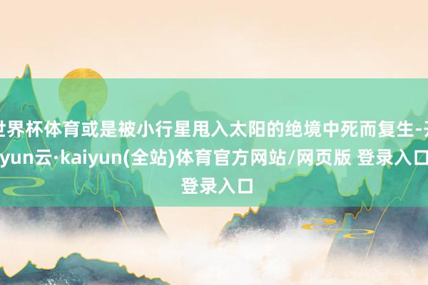 世界杯体育或是被小行星甩入太阳的绝境中死而复生-开yun云·kaiyun(全站)体育官方网站/网页版 登录入口