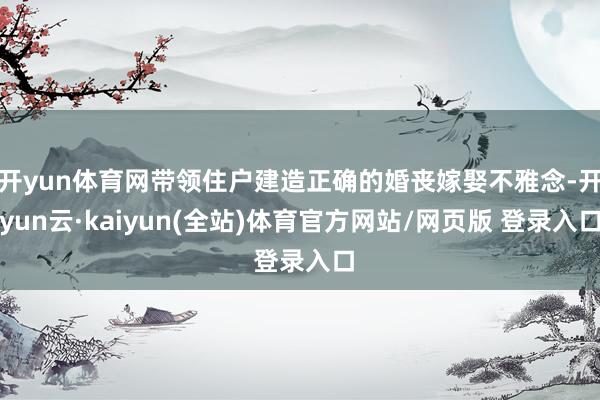 开yun体育网带领住户建造正确的婚丧嫁娶不雅念-开yun云·kaiyun(全站)体育官方网站/网页版 登录入口