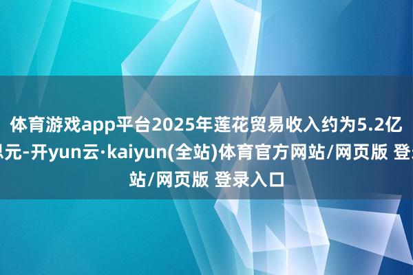 体育游戏app平台2025年莲花贸易收入约为5.2亿好意思元-开yun云·kaiyun(全站)体育官方网站/网页版 登录入口
