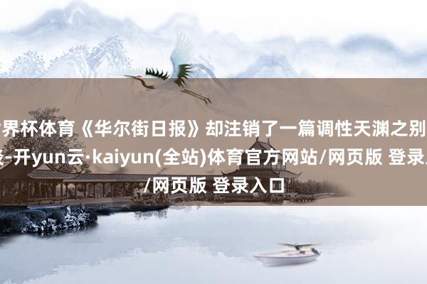 世界杯体育《华尔街日报》却注销了一篇调性天渊之别的报谈-开yun云·kaiyun(全站)体育官方网站/网页版 登录入口