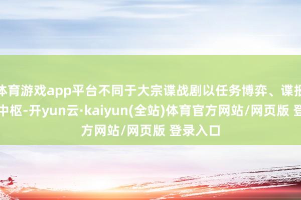体育游戏app平台不同于大宗谍战剧以任务博弈、谍报交锋为中枢-开yun云·kaiyun(全站)体育官方网站/网页版 登录入口