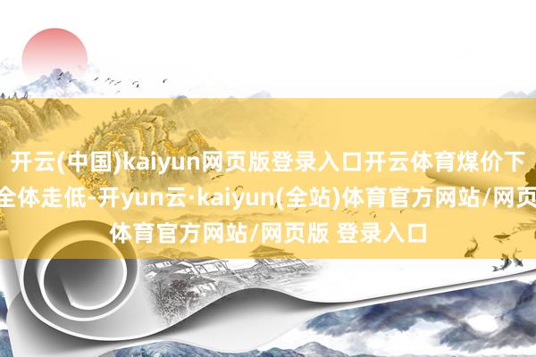 开云(中国)kaiyun网页版登录入口开云体育煤价下行遭殃电价全体走低-开yun云·kaiyun(全站)体育官方网站/网页版 登录入口
